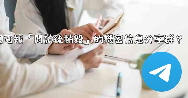 如何創建一個電報「閱讀後銷毀」的機密信息分享群？