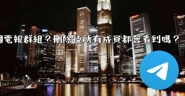 如何刪除一個電報群組？刪除後所有成員都會看到嗎？