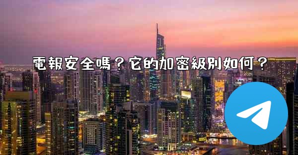電報安全嗎？它的加密級別如何？