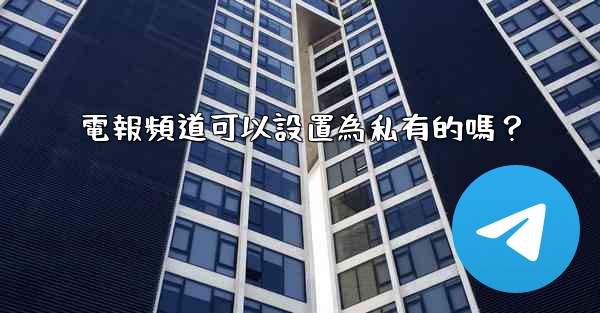 電報頻道可以設置為私有的嗎？