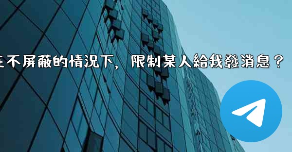 電報如何在不屏蔽的情況下，限制某人給我發消息？