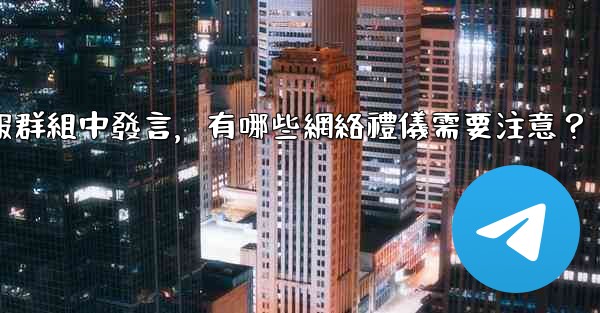 在大型電報群組中發言，有哪些網絡禮儀需要注意？