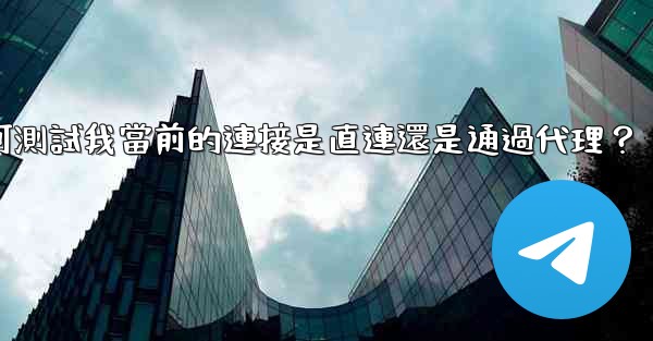 電報如何測試我當前的連接是直連還是通過代理？