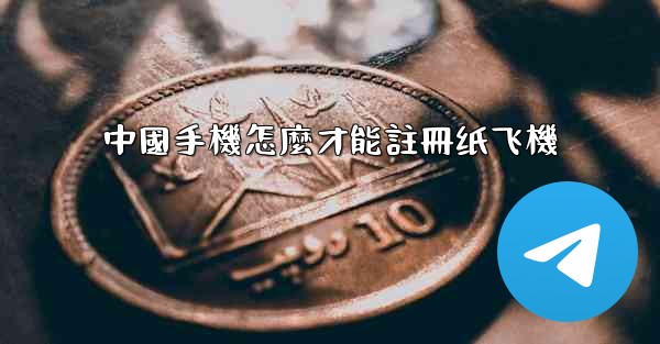 中國手機怎麼才能註冊纸飞機