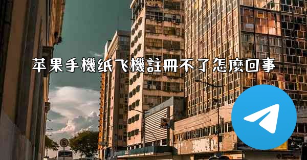 苹果手機纸飞機註冊不了怎麼回事