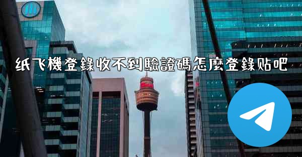 纸飞機登錄收不到驗證碼怎麼登錄贴吧