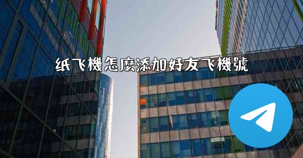 纸飞機怎麼添加好友飞機號