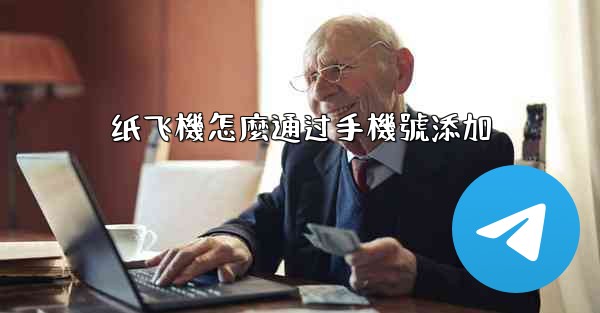 <b>纸飞機怎麼通过手機號添加</b>