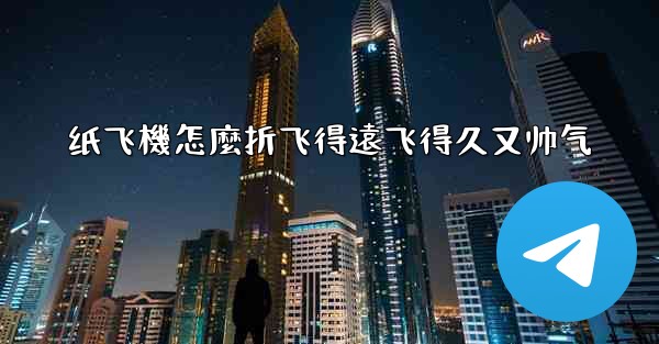 纸飞機怎麼折飞得遠飞得久又帅气