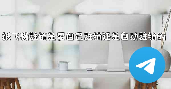 纸飞機註销是要自己註销还是自动註销的