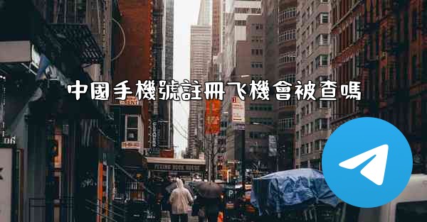 中國手機號註冊飞機會被查嗎