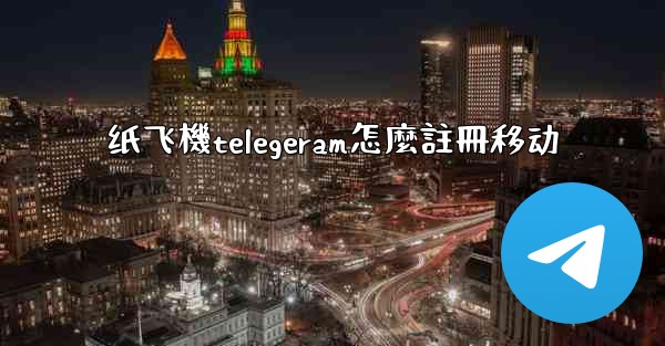 纸飞機telegeram怎麼註冊移动