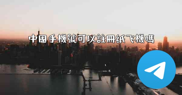 中國手機號可以註冊纸飞機嗎