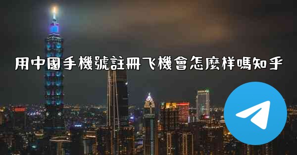 用中國手機號註冊飞機會怎麼样嗎知乎