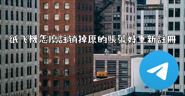 纸飞機怎麼註销掉原的賬號好重新註冊
