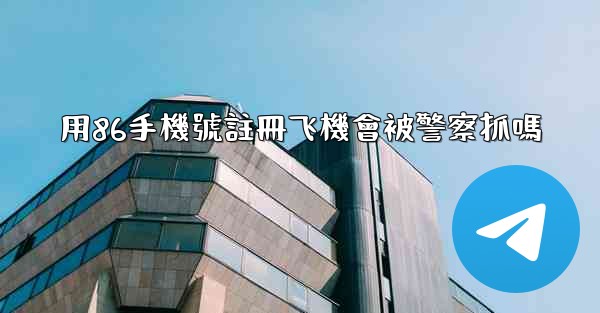 用86手機號註冊飞機會被警察抓嗎