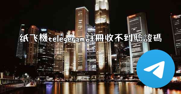 纸飞機telegeram註冊收不到驗證碼