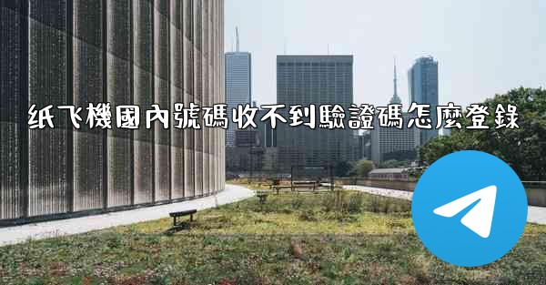 <b>纸飞機國內號碼收不到驗證碼怎麼登錄</b>