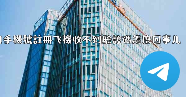 中國手機號註冊飞機收不到驗證碼怎麼回事儿