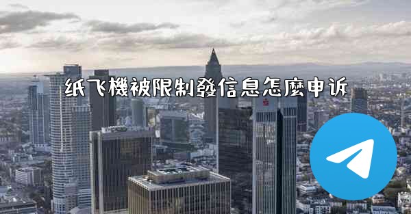 纸飞機被限制發信息怎麼申诉