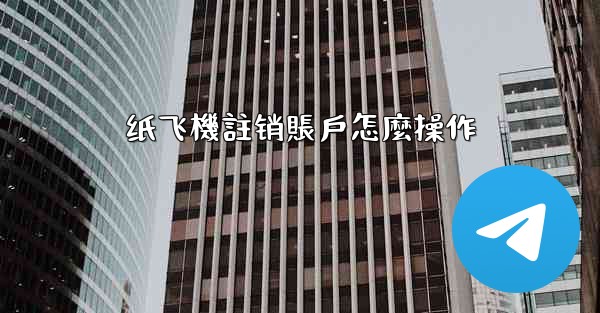 纸飞機註销賬戶怎麼操作