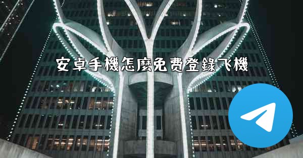 安卓手機怎麼免费登錄飞機