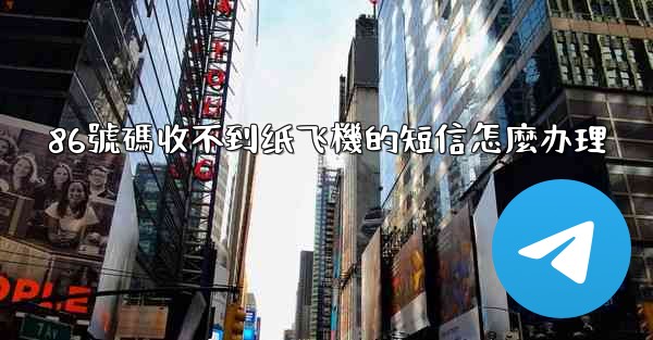 86號碼收不到纸飞機的短信怎麼办理