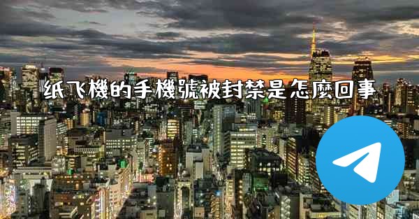 <b>纸飞機的手機號被封禁是怎麼回事</b>