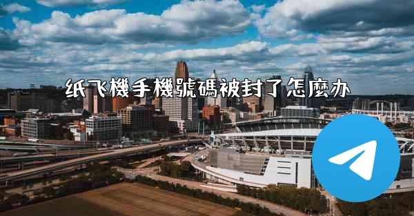 纸飞機手機號碼被封了怎麼办