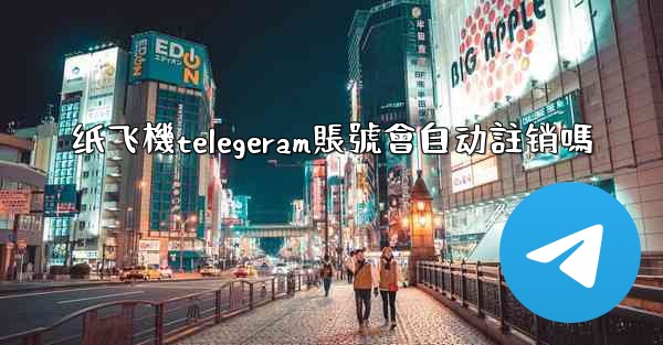 纸飞機telegeram賬號會自动註销嗎