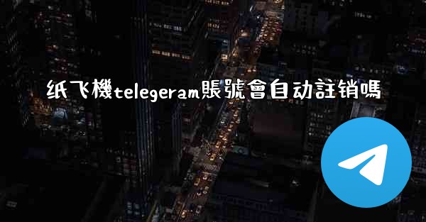 纸飞機telegeram賬號會自动註销嗎
