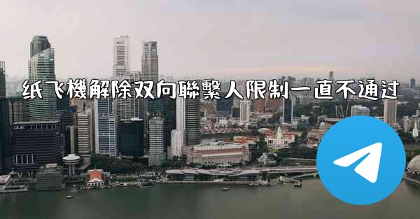 纸飞機解除双向聯繫人限制一直不通过