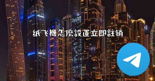 <b>纸飞機怎麼設置立即註销</b>