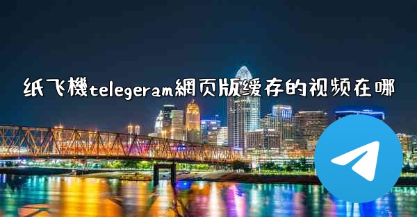 纸飞機telegeram網页版缓存的视频在哪