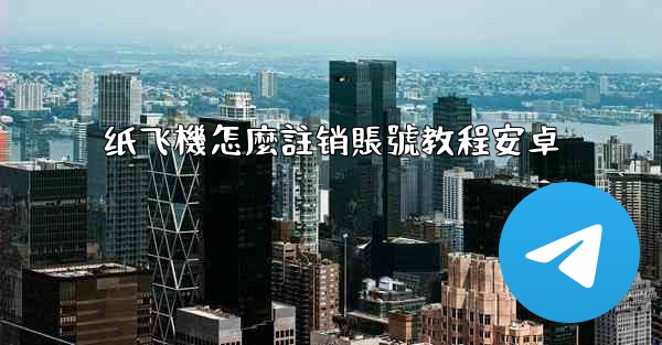 <b>纸飞機怎麼註销賬號教程安卓</b>