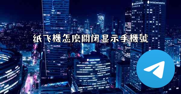 纸飞機怎麼關闭显示手機號