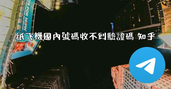 纸飞機國內號碼收不到驗證碼 知乎