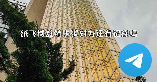 纸飞機註销賬號對方还有记錄嗎