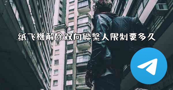 纸飞機解除双向聯繫人限制要多久