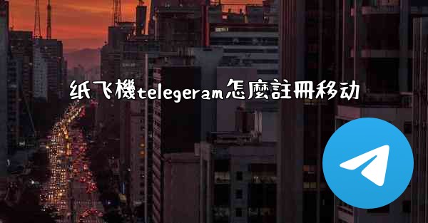 <b>纸飞機telegeram怎麼註冊移动</b>