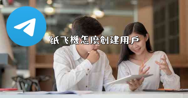 <b>纸飞機怎麼創建用戶</b>