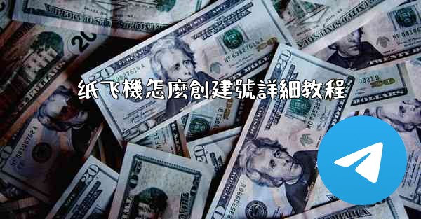 <b>纸飞機怎麼創建號詳細教程</b>