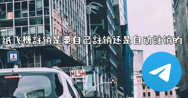 纸飞機註销是要自己註销还是自动註销的