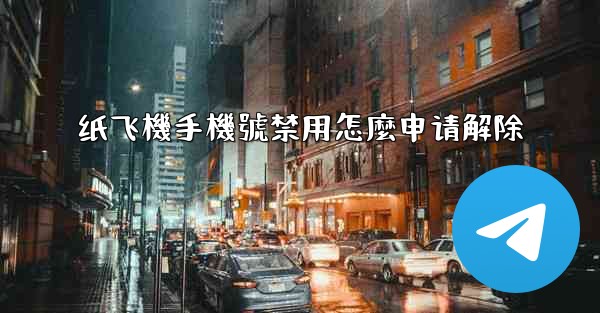 纸飞機手機號禁用怎麼申请解除