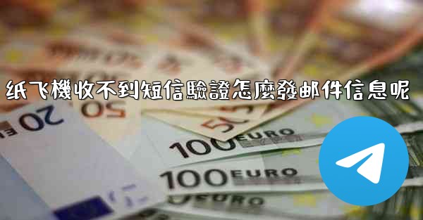 纸飞機收不到短信驗證怎麼發邮件信息呢