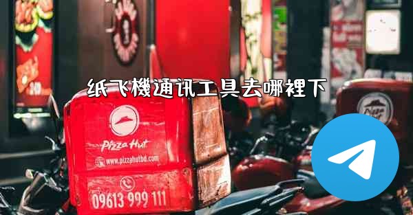 <b>纸飞機通讯工具去哪裡下</b>