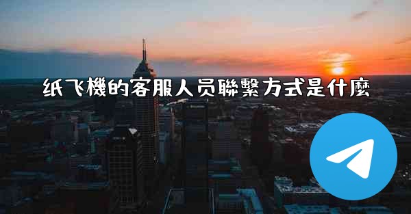 纸飞機的客服人员聯繫方式是什麼