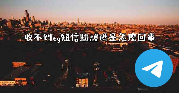 收不到tg短信驗證碼是怎麼回事