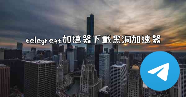 telegreat加速器下載黑洞加速器