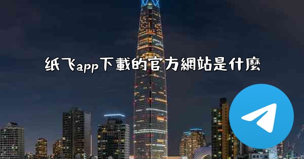 纸飞app下載的官方網站是什麼